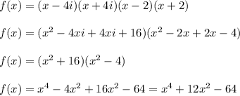 f(x)=(x-4i)(x+4i)(x-2)(x+2)\\\\f(x)=(x^{2}-4xi+4xi+16)(x^{2}-2x+2x-4)\\\\f(x)=(x^{2}+16)(x^{2}-4)\\\\f(x)=x^{4}-4x^{2}+16x^{2}-64=x^{4} +12x^{2}-64