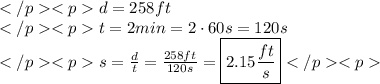 d = 258ft \\t = 2min = 2\cdot 60s = 120s \\s = \frac{d}{t}=\frac{258ft}{120s}=\boxed{2.15\frac{ft}{s}}