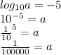log_{10} a=-5\\10^{-5}=a\\\frac{1}{10} ^{5} =a\\\frac{1}{100000} =a