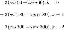 = 3(cos 60 + i sin 60) , k =0 \\  \\ = 3 (cos 180 + i sin 180) , k =1 \\  \\ =3(cos 300+i sin 300), k =2