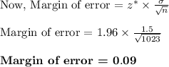 \text{Now, Margin of error = }z^*\times \frac{\sigma}{\sqrt{n}}\\\\\text{Margin of error = }1.96\times \frac{1.5}{\sqrt{1023}}\\\\\textbf{Margin of error = }\bf 0.09