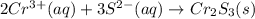 2Cr^{3+}(aq)+3S^{2-}(aq)\rightarrow Cr_2S_3(s)
