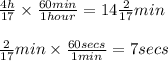 \frac{4h}{17} \times \frac{60min}{1hour} =14\frac{2}{17} min\\\\\frac{2}{17} min \times \frac{60 secs}{1min}=7secs