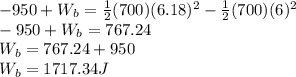 -950+W_b=\frac{1}{2}(700)(6.18)^{2}-\frac{1}{2}(700)(6)^{2}\\-950+W_b=767.24\\W_b=767.24+950\\W_b=1717.34J