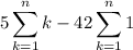 \displaystyle5\sum_{k=1}^nk-42\sum_{k=1}^n1