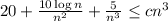 20 + \frac{10\log{n}}{n^{2}} + \frac{5}{n^{3}} \leq cn^{3}