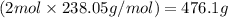 (2mol\times 238.05g/mol)=476.1 g