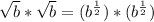 \sqrt{b}*\sqrt{b}=(b^{\frac{1}{2}})*(b^{\frac{1}{2}})