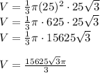 V= \frac{1}{3} \pi(25)^2\cdot25\sqrt{3}\\ V= \frac{1}{3} \pi\cdot625\cdot25\sqrt{3}\\ V= \frac{1}{3} \pi\cdot15625\sqrt{3}\\\\ V= \frac{15625\sqrt{3}\pi}{3}