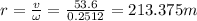 r=\frac{v}{\omega }=\frac{53.6}{0.2512}=213.375m