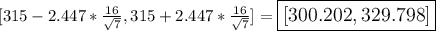 \large [315-2.447*\frac{16}{\sqrt{7}}, 315+2.447*\frac{16}{\sqrt{7}}]=\boxed{[300.202,329.798]}