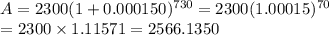 \begin{array}{l}{A=2300(1+0.000150)^{730}=2300(1.00015)^{70}} \\ {=2300 \times 1.11571=2566.1350}\end{array}
