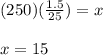 (250)(\frac{1.5}{25})=x\\\\x=15