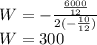 W=-\frac{\frac{6000}{12} }{2(-\frac{10}{12} )}\\W=300
