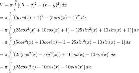 V=\pi\int\limits^a_b {[(R-y)^2-(r-y)^2]} \, dx\\= \pi\int\limits^p_0 {[(5 cos(x) + 1)^2-(5 sin(x) + 1)^2]} \, dx\\=\pi\int\limits^p_0 {[(25 cos^2 (x) + 10 cos (x) + 1)-(25 sin^2 (x) + 10 sin (x) + 1)]} \, dx\\=\pi\int\limits^p_0 {[(5 cos^2 (x) + 10 cos (x) + 1 -25 sin^2 (x)- 10 sin (x)- 1]} \, dx\\=\pi\int\limits^p_0 {[(25 (cos^2( x)- sin^2( x)) + 10 cos( x)- 10 sin( x)]} \, dx\\=\pi\int\limits^p_0 {[(25 cos (2x) + 10 cos (x)- 10 sin (x)]} \, dx\\