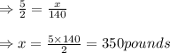 \Rightarrow \frac{5}{2}=\frac{x}{140}\\\\\Rightarrow x=\frac{5\times 140}{2}=350pounds