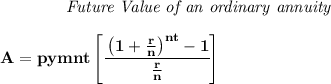 \bf \qquad \qquad \textit{Future Value of an ordinary annuity}&#10;\\\\&#10;A=pymnt\left[ \cfrac{\left( 1+\frac{r}{n} \right)^{nt}-1}{\frac{r}{n}} \right]&#10;\\\\\\