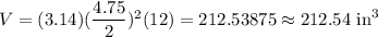 V=(3.14) (\dfrac{4.75 }{2})^2 (12)=212.53875\approx212.54\text{ in}^3