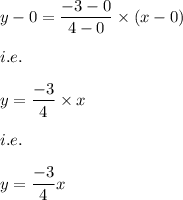 y-0=\dfrac{-3-0}{4-0}\times (x-0)\\\\i.e.\\\\y=\dfrac{-3}{4}\times x\\\\i.e.\\\\y=\dfrac{-3}{4}x