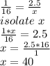 \frac{1}{16} = \frac{2.5}{x} \\isolate\ x\\\frac{1*x}{16}=2.5\\x=\frac{2.5*16}{1} \\x=40