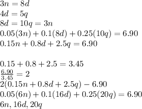 3n=8d\\4d=5q\\8d=10q=3n\\0.05(3n)+0.1(8d)+0.25(10q)=6.90\\0.15n+0.8d+2.5q=6.90\\\\0.15+0.8+2.5=3.45\\\frac{6.90}{3.45}=2\\2(0.15n+0.8d+2.5q)-6.90\\0.05(6n)+0.1(16d)+0.25(20q)=6.90\\6n,16d,20q