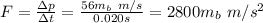 F=\frac{\Delta p}{\Delta t} =\frac{56m_{b}\ m/s}{0.020s} =2800m_{b} \ m/s^{2}