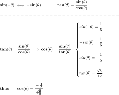 \bf sin(-\theta)\iff -sin(\theta)\qquad \qquad tan(\theta)=\cfrac{sin(\theta)}{cos(\theta)}\\\\&#10;-----------------------------\\\\&#10;tan(\theta)=\cfrac{sin(\theta)}{cos(\theta)}\implies cos(\theta)=\cfrac{sin(\theta)}{tan(\theta)}\quad &#10;\begin{cases}&#10;sin(-\theta)=\cfrac{1}{5}\\\\&#10;-sin(\theta)=\cfrac{1}{5}\\\\&#10;sin(\theta)=-\cfrac{1}{5}\\&#10;--------\\&#10;tan(\theta)=\cfrac{\sqrt{6}}{12}&#10;\end{cases}&#10;\\\\\\&#10;thus\qquad cos(\theta)=\cfrac{-\frac{1}{5}}{\frac{\sqrt{6}}{12}}