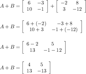 A+B=\left[\begin{array}{cc}6&-3\\10&-1\end{array}\right]+\left[\begin{array}{cc}-2&8\\3&-12\end{array}\right]\\\\\\A+B=\left[\begin{array}{cc}6+(-2)&-3+8\\10+3&-1+(-12)\end{array}\right]\\\\\\A+B=\left[\begin{array}{cc}6-2&5\\13&-1-12\end{array}\right]\\\\\\A+B=\left[\begin{array}{cc}4&5\\13&-13\end{array}\right]