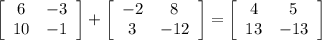 \left[\begin{array}{cc}6&-3\\10&-1\end{array}\right]+\left[\begin{array}{cc}-2&8\\3&-12\end{array}\right]=\left[\begin{array}{cc}4&5\\13&-13\end{array}\right]