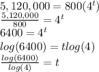 5,120,000 = 800(4^{t})\\\frac{5,120,000}{800} =4^{t} \\6400=4^{t} \\log(6400) =t log(4)\\\frac{log(6400)}{log(4)} =t