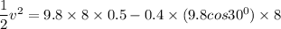 \dfrac{1}{2}v^2= 9.8\times 8\times 0.5 - 0.4\times (9.8 cos 30^0)\times 8