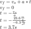v_{f}=v_{o}+a*t\\v_{f}=0 \\t=-\frac{v_{o}}{a}\\t=-\frac{23.6 \frac{m}{s} }{-6.3\frac{m}{s^{2} } }\\t=3.7 s