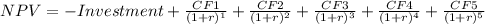 NPV=-Investment+\frac{CF1}{(1+r)^{1} }+\frac{CF2}{(1+r)^{2}} +\frac{CF3}{(1+r)^{3}} +\frac{CF4}{(1+r)^{4}} +\frac{CF5}{(1+r)^{5}}