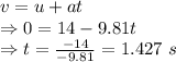 v=u+at\\\Rightarrow 0=14-9.81t\\\Rightarrow t=\frac{-14}{-9.81}=1.427\ s