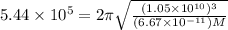 5.44 \times 10^5 = 2\pi\sqrt{\frac{(1.05\times 10^{10})^3}{(6.67 \times 10^{-11})M}}
