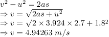 v^2-u^2=2as\\\Rightarrow v=\sqrt{2as+u^2}\\\Rightarrow v=\sqrt{2\times 3.924\times 2.7+1.8^2}\\\Rightarrow v=4.94263\ m/s