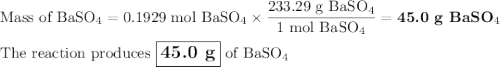 \text{Mass of BaSO$_{4}$} =\text{0.1929 mol BaSO$_{4}$} \times \dfrac{\text{233.29 g BaSO$_{4}$}}{\text{1 mol BaSO$_{4}$}} = \textbf{45.0 g BaSO$_{4}$}\\\\\text{The reaction produces $\large \boxed{\textbf{45.0 g}}$ of BaSO$_{4}$}
