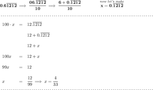 \bf 0.6\overline{1212}\implies \cfrac{06.\overline{1212}}{10}\implies \cfrac{6+0.\overline{1212}}{10}\qquad \qquad \stackrel{\textit{now let's make}}{x=0.\overline{1212}} \\\\[-0.35em] ~\dotfill\\\\ \begin{array}{llll} 100\cdot x &=& 12.\overline{1212}\\\\ &&12+0.\overline{1212}\\\\ &&12+x\\\\ 100x&=&12+x\\\\ 99x&=&12\\\\ x&=&\cfrac{12}{99}\implies x = \cfrac{4}{33} \end{array} \\\\[-0.35em] ~\dotfill
