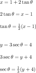 x=1+2\tan\theta\\\\ 2\tan\theta=x-1\\\\ \tan\theta=\frac{1}{2}(x-1)\\\\\\ y=3\sec\theta-4\\\\ 3\sec\theta=y+4\\\\ \sec\theta=\frac{1}{3}(y+4)
