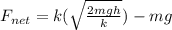 F_{net} = k(\sqrt{\frac{2mgh}{k}}) - mg