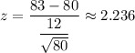 z=\dfrac{83-80}{\dfrac{12}{\sqrt{80}}}\approx2.236