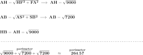 \bf AH=\sqrt{HF^2+FA^2}\implies AH=\sqrt{9000} \\\\\\ AB=\sqrt{AS^2+SB^2}\implies AB=\sqrt{7200} \\\\\\ HB = AH = \sqrt{9000} \\\\[-0.35em] ~\dotfill\\\\ \stackrel{perimeter}{\sqrt{9000}+\sqrt{7200}+\sqrt{7200}}\qquad \approx \qquad \stackrel{perimeter}{264.57}