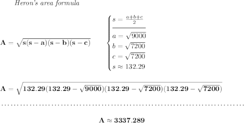 \bf \qquad \textit{Heron's area formula} \\\\ A=\sqrt{s(s-a)(s-b)(s-c)}\qquad \begin{cases} s=\frac{a+b+c}{2}\\[-0.5em] \hrulefill\\ a=\sqrt{9000}\\ b=\sqrt{7200}\\ c=\sqrt{7200}\\ s\approx 132.29 \end{cases} \\\\\\ A=\sqrt{132.29(132.29-\sqrt{9000})(132.29-\sqrt{7200})(132.29-\sqrt{7200})} \\\\[-0.35em] ~\dotfill\\\\ ~\hfill A\approx 3337.289~\hfill