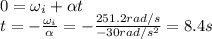 0=\omega_i + \alpha t\\t=-\frac{\omega_i}{\alpha}=-\frac{251.2 rad/s}{-30 rad/s^2}=8.4 s