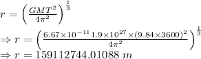r=\left(\frac{GMT^2}{4\pi^2}\right)^{\frac{1}{3}}\\\Rightarrow r=\left(\frac{6.67\times 10^{-11}1.9\times 10^{27}\times (9.84\times 3600)^2}{4\pi^2}\right)^{\frac{1}{3}}\\\Rightarrow r=159112744.01088\ m