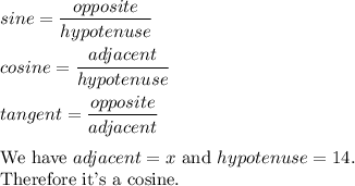 sine=\dfrac{opposite}{hypotenuse}\\\\cosine=\dfrac{adjacent}{hypotenuse}\\\\tangent=\dfrac{opposite}{adjacent}\\\\\text{We have}\ adjacent=x\ \text{and}\ hypotenuse=14.\\\text{Therefore it's a cosine.}