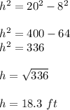 h^{2}=20^{2}-8^{2} \\ \\ h^{2}=400-64\\h^{2}=336\\ \\h=\sqrt{336} \\ \\h=18.3\ ft