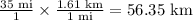 \frac{35 \textrm{ mi}}{1} \times \frac{1.61 \textrm{ km}}{1 \textrm{ mi}} = 56.35 \textrm{ km}