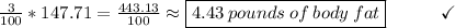 \frac{3}{100}*147.71 =  \frac{443.13}{100} \approx \boxed{4.43\:pounds\:of\:body\:fat}\end{array}}\qquad\quad\checkmark