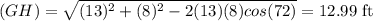 (GH)=\sqrt{(13)^{2}+(8)^{2}-2(13)(8)cos(72)}=12.99\textrm{ ft}